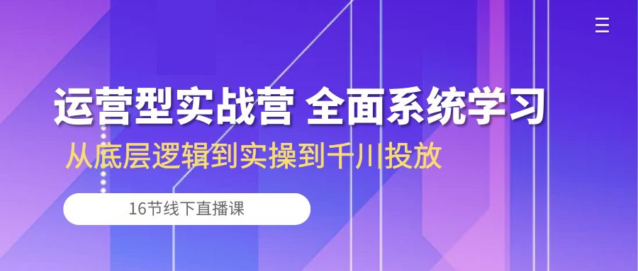 运营型实战营 全面系统学习-从底层逻辑到实操到千川投放（16节线下直播课)-56课堂