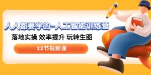 人人都要学的-人工智能训练营,落地实操 效率提升 玩转生图 (22节视频课)-56课堂