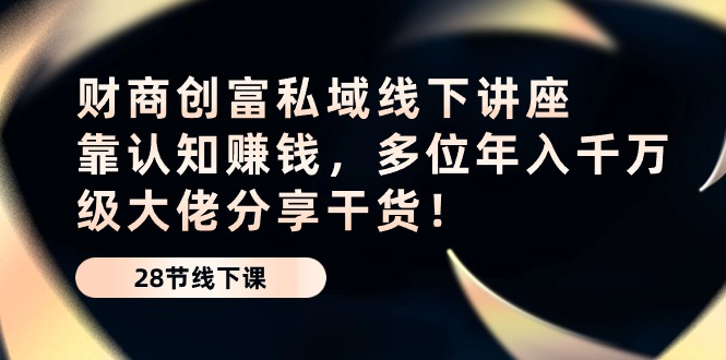 财商·创富私域线下讲座：靠认知赚钱，多位年入千万级大佬分享干货！-56课堂