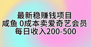 最新稳赚钱项目 咸鱼 0成本卖爱奇艺会员 每日收入200-500-56课堂