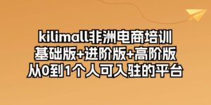 kilimall非洲电商培训，基础版+进阶版+高阶版 从0-1个人可入驻的平台-12节-56课堂