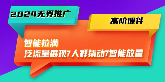2024无界推广 高阶课件，智能拉满，泛流量展现→人群撬动→智能放量-45节-56课堂