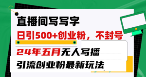 直播间写写字日引300+创业粉,24年五月无人写播引流不封号最新玩法-56课堂