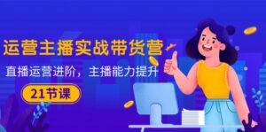 运营主播·实战带货营:直播运营 进阶,主播 能力提升(21节课)-56课堂