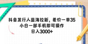 抖音发行人蓝海拉新,差价一单35,小白一部手机即可操作,日入3000+-56课堂