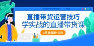 直播带货运营技巧,学实战的直播带货课(3节直播课+配套资料)-56课堂