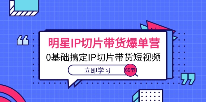 明星IP切片带货爆单营，0基础搞定IP切片带货短视频（69节课）-56课堂