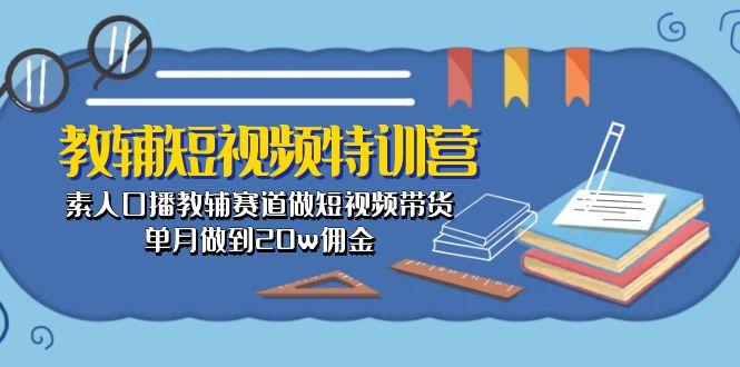 教辅-短视频特训营： 素人口播教辅赛道做短视频带货，单月做到20w佣金-56课堂
