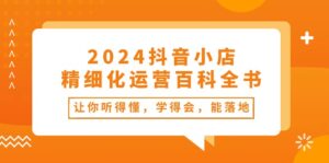 2024抖音小店-精细化运营百科全书:让你听得懂,学得会,能落地(34节课)-56课堂
