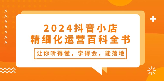 2024抖音小店-精细化运营百科全书：让你听得懂，学得会，能落地（34节课）-56课堂
