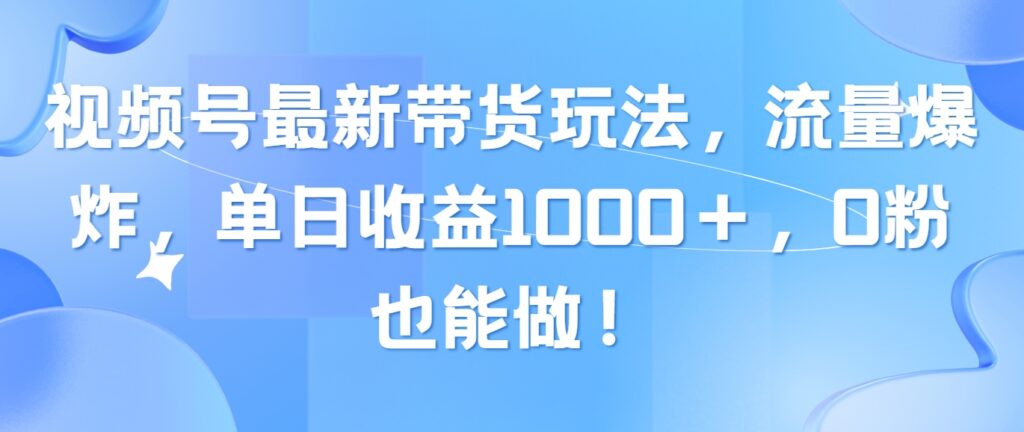 图片[1]-视频号最新带货玩法，流量爆炸，单日收益1000＋，0粉也能做！-56课堂