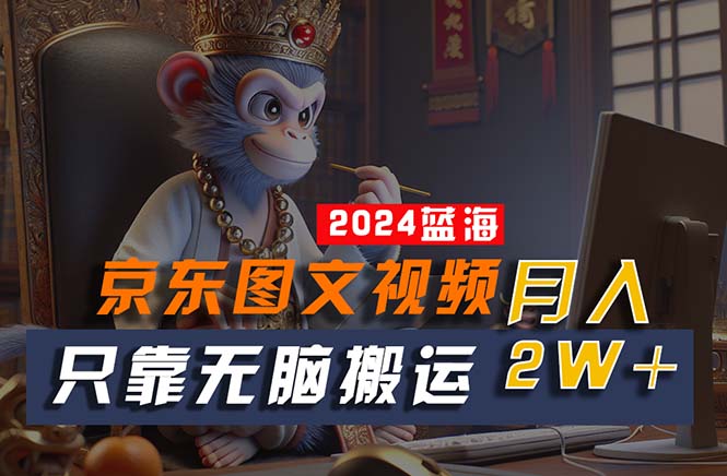 2024最新蓝海项目，只靠无脑搬运，不需要剪辑，有手就会，京东图文视频...-56课堂