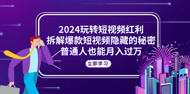 2024玩转短视频红利，拆解爆款短视频隐藏的秘密，普通人也能月入过万-56课堂