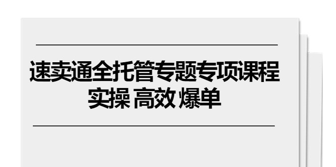 速卖通 全托管专题专项课程，实操 高效 爆单（11节课）-56课堂