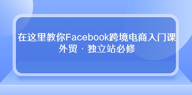 在这里教你Facebook跨境电商入门课，外贸·独立站必修-56课堂