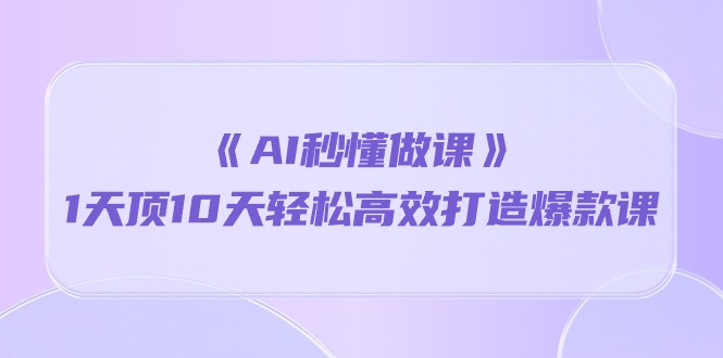 《AI秒 懂做课》1天顶10天轻松高效打造爆款课（13节课）-56课堂