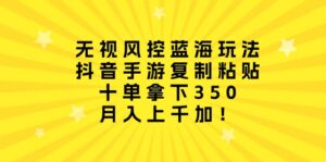 无视风控蓝海玩法,抖音手游复制粘贴,十单拿下350,月入上千加!-56课堂