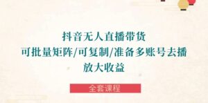 抖音·无人直播带货 可批量矩阵/可复制/准备多账号去播/放大收益-全套课程-56课堂