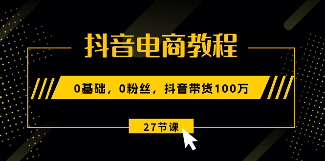 抖音电商教程：0基础，0粉丝，抖音带货100万（27节视频课）-56课堂