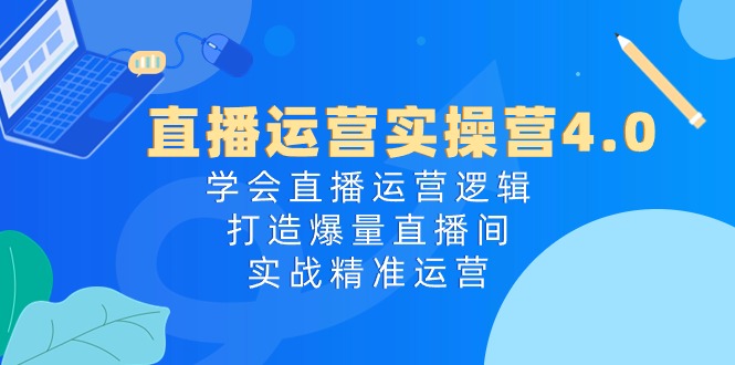直播运营实操营4.0：学会直播运营逻辑，打造爆量直播间，实战精准运营-56课堂