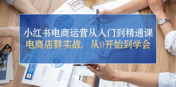 小红书电商运营从入门到精通课，电商店群实战，从0开始到学会-56课堂