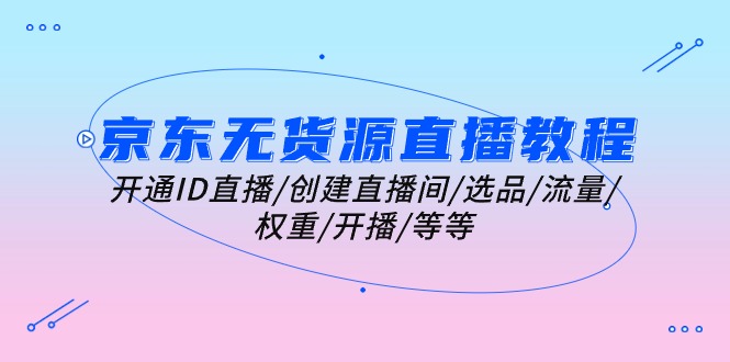 京东无货源直播教程：开通ID直播/创建直播间/选品/流量/权重/开播/等等-56课堂