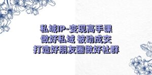 私域IP-变现高手课:做好私域 被动成交,打造好朋友圈做好社群(18节)-56课堂