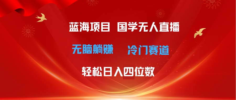 超级蓝海项目 国学无人直播日入四位数 无脑躺赚冷门赛道 最新玩法-56课堂