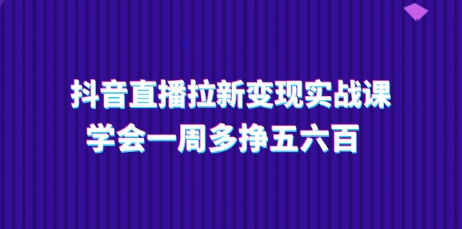 抖音直播拉新变现实操课，学会一周多挣五六百（15节课）-56课堂