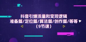 抖音引爆流量和变现逻辑，准备篇 定位篇 算法篇 创作篇 等等（9节课）-56课堂