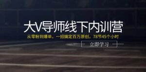 大V导师线下内训营：从零粉到爆单，一招搞定百万原创，78节45个小时-56课堂