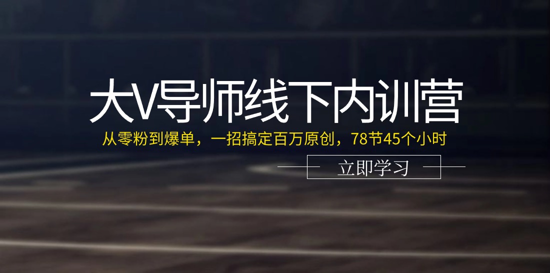 大V导师线下内训营：从零粉到爆单，一招搞定百万原创，78节45个小时-56课堂