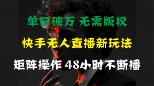单日破万,快手无人直播新玩法,无需版权,支持矩阵操作,48小时不断播-56课堂