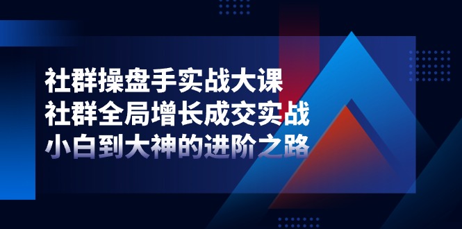 社群-操盘手实战大课：社群 全局增长成交实战，小白到大神的进阶之路-56课堂
