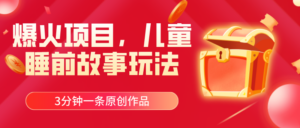 爆火项目,儿童睡筋故事玩法,3分钟一条原创作品-56课堂