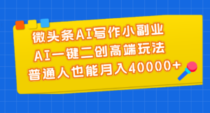 微头条AI写作小副业,AI一键二创高端玩法 普通人也能月入40000+-56课堂