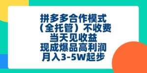 拼多多合作模式（全托管）不收费、当天见收益、现成爆品高利润，月入3-5w-56课堂