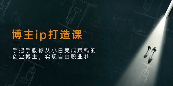 博主ip打造课：手把手教你从小白变成赚钱的创业博主，实现自由职业梦-56课堂