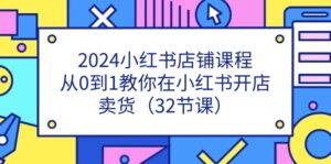 2024小红书店铺课程，从0到1教你在小红书开店卖货（32节课）-56课堂