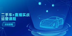 二手车+直播实战运营课程 直播推荐  短视频推荐 千川投放 直播全流程-56课堂