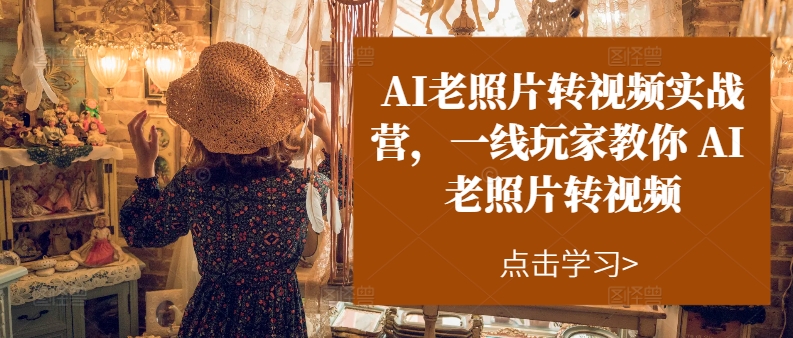 AI老照片转视频实操训练营，一线玩家教你AI老照片转视频-56课堂
