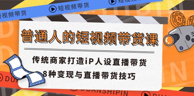 普通人的短视频带货课 传统商家打造iP人设直播带货 8种变现与直播带货技巧-56课堂