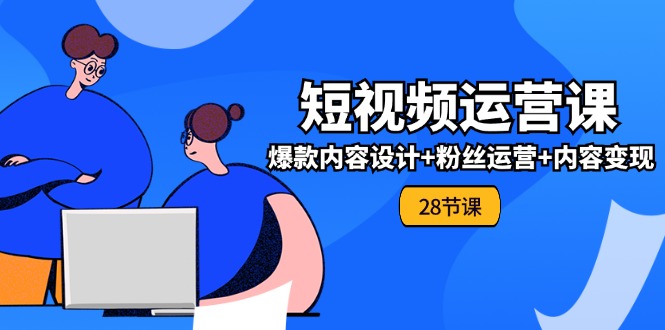 0基础学习短视频运营-全套实战课，爆款内容设计+粉丝运营+内容变现(28节)-56课堂