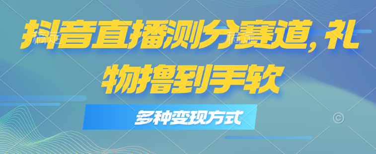 抖音直播测分赛道，多种变现方式，轻松日入1000+-56课堂
