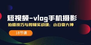 短视频-vlog手机摄影：拍摄技巧与剪辑实战课：小白变大神（18节课）-56课堂