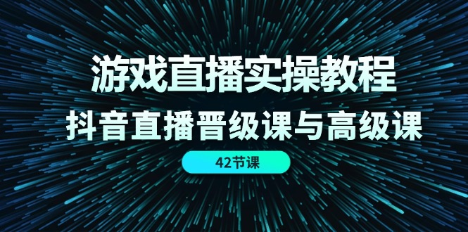 游戏直播实操教程，抖音直播晋级课与高级课（42节）-56课堂