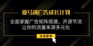 亚马逊-广告成长计划,掌握广告矩阵搭建  开源节流  流量来源多元化-56课堂