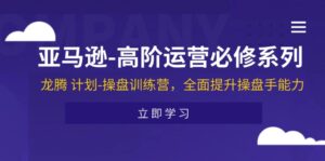 亚马逊-高阶运营必修系列,龙腾 计划-操盘训练营,全面提升操盘手能力-56课堂