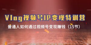 Vlog 视频号IP变现特训营，普通人如何通过视频号变现赚钱（15节）-56课堂