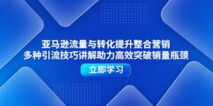 亚马逊流量与转化提升整合营销,多种引流技巧讲解助力高效突破销量瓶颈-56课堂